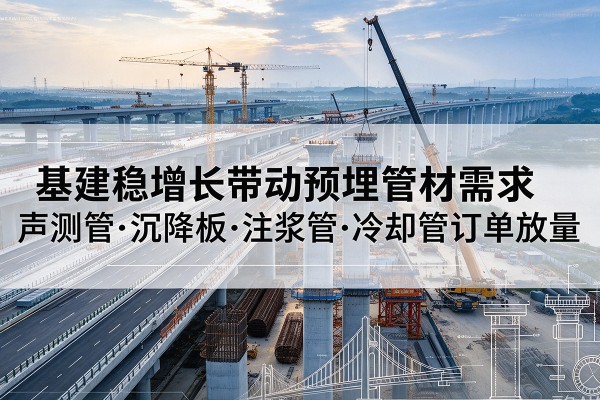四平基建稳增长带动预埋监测管材需求,声测管、沉降板、注浆管订单持续放量