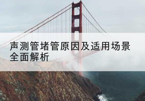 四平声测管堵管的主要原因有哪些？-声测管堵管原因及适用场景全面解析