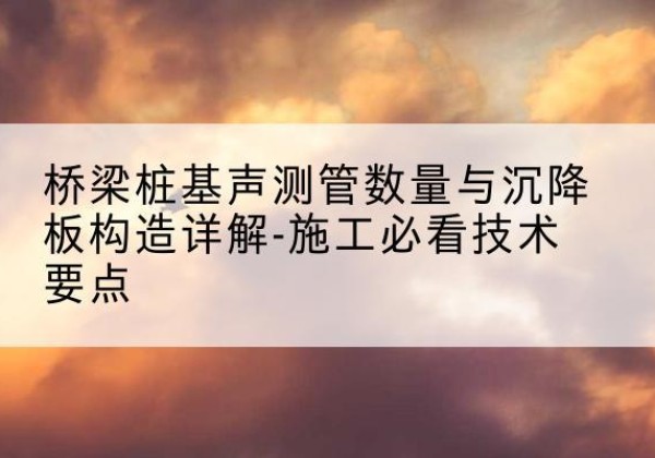 四平桩基需要预埋几根声测管？-桥梁桩基声测管数量与沉降板构造详解-施工必看技术要点
